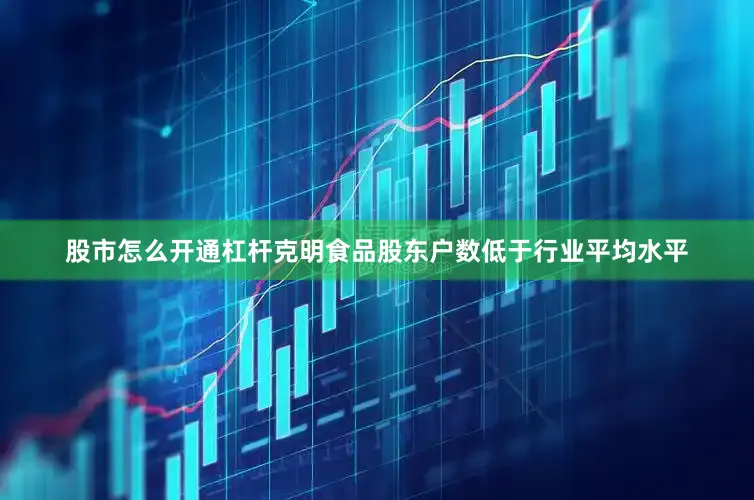 股市怎么开通杠杆克明食品股东户数低于行业平均水平