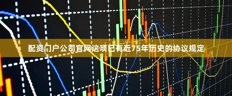 配资门户公司官网这项已有近75年历史的协议规定
