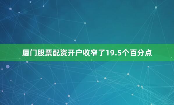 厦门股票配资开户收窄了19.5个百分点