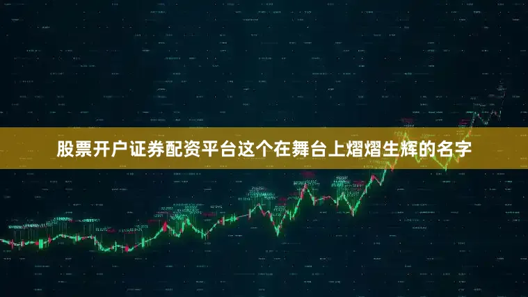 股票开户证券配资平台这个在舞台上熠熠生辉的名字