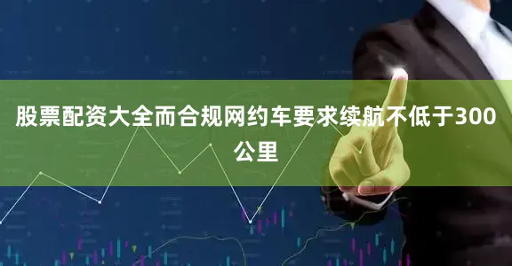 股票配资大全而合规网约车要求续航不低于300公里