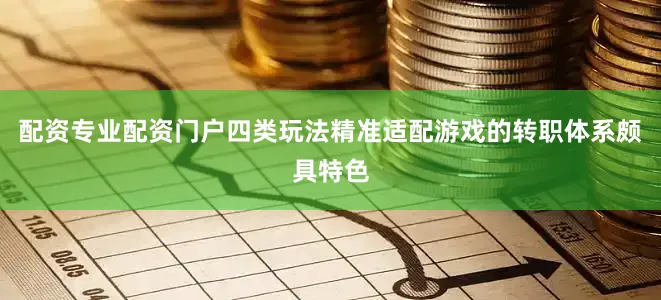 配资专业配资门户四类玩法精准适配游戏的转职体系颇具特色