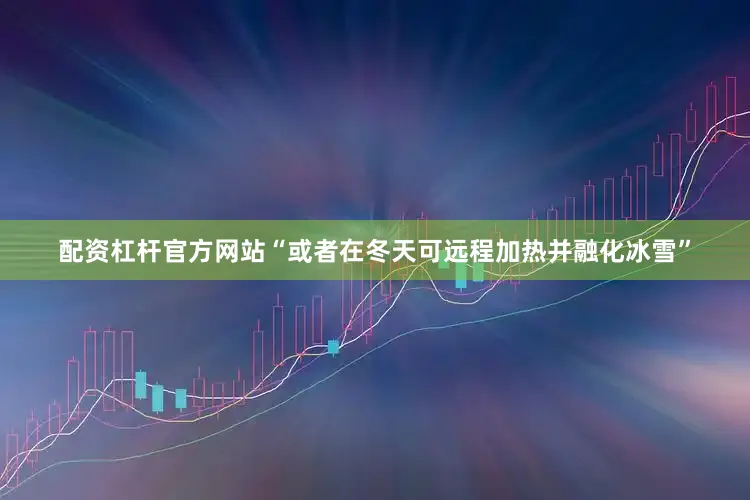 配资杠杆官方网站“或者在冬天可远程加热并融化冰雪”