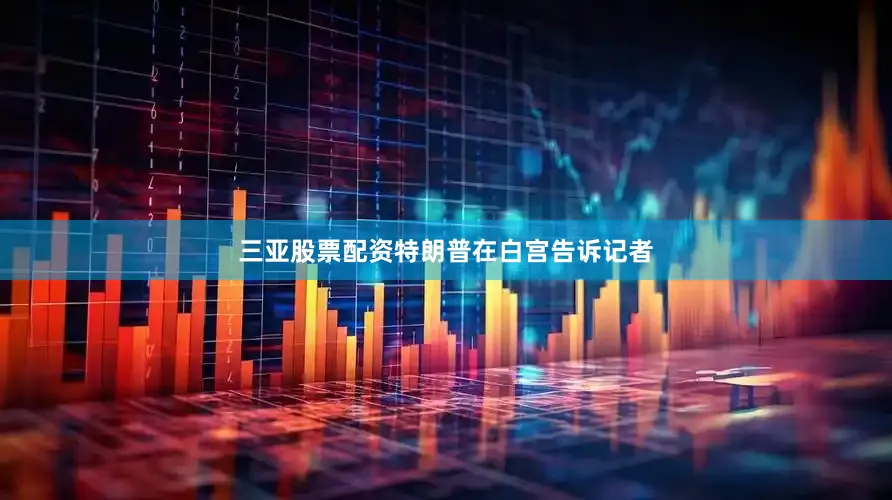 三亚股票配资特朗普在白宫告诉记者