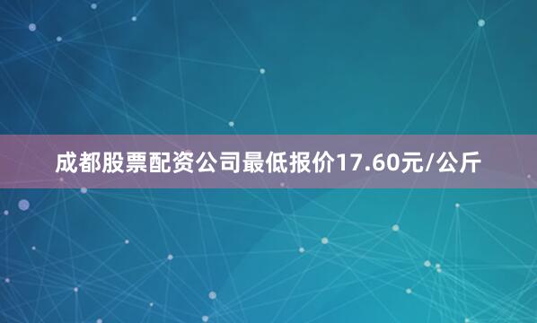成都股票配资公司最低报价17.60元/公斤