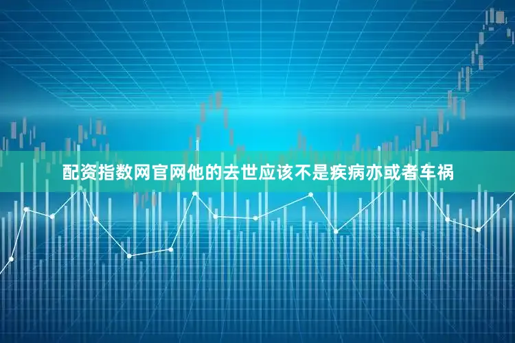 配资指数网官网他的去世应该不是疾病亦或者车祸