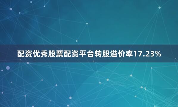配资优秀股票配资平台转股溢价率17.23%