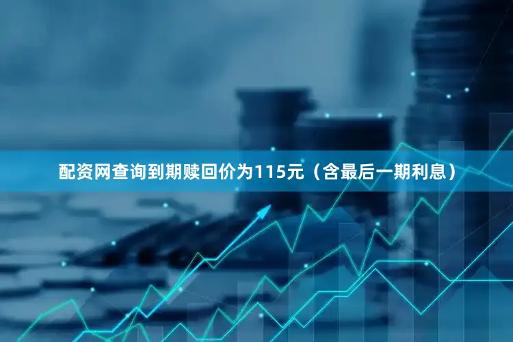 配资网查询到期赎回价为115元（含最后一期利息）