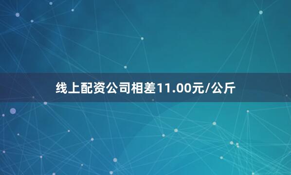 线上配资公司相差11.00元/公斤