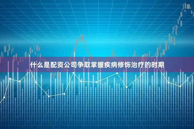 什么是配资公司争取掌握疾病修饰治疗的时期