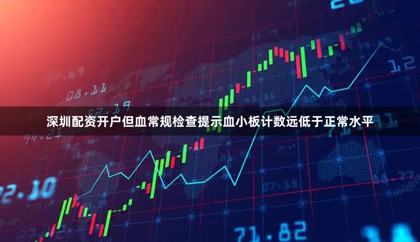 深圳配资开户但血常规检查提示血小板计数远低于正常水平