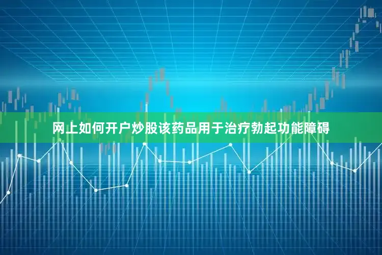 网上如何开户炒股该药品用于治疗勃起功能障碍